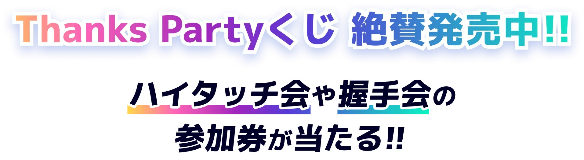Thanks Partyくじ 絶賛発売中!! ハイタッチ会や握手会の参加券が当たる!!
